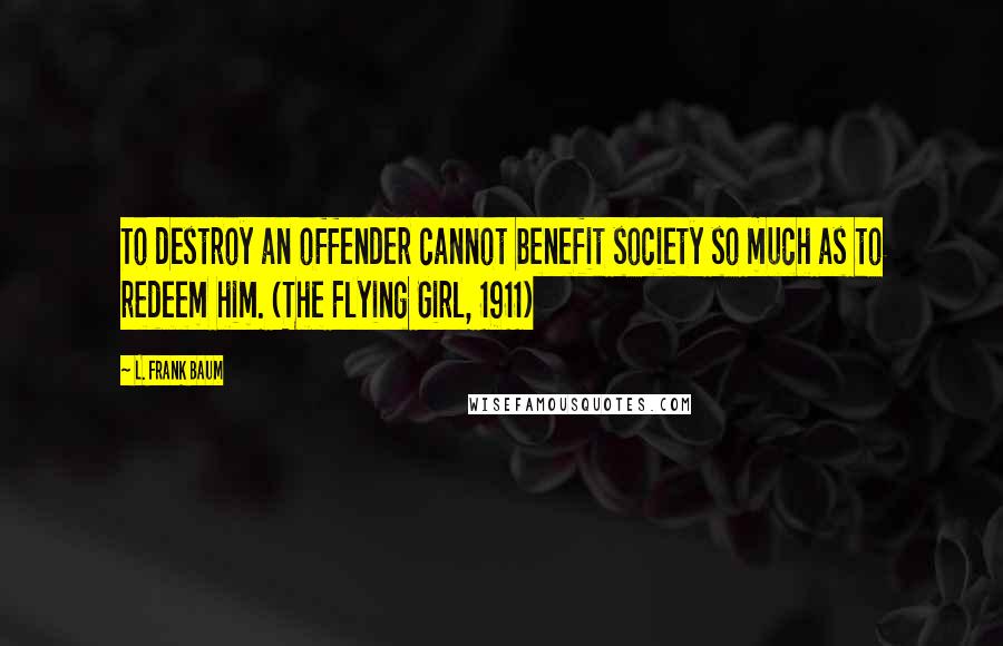 L. Frank Baum Quotes: To destroy an offender cannot benefit society so much as to redeem him. (The Flying Girl, 1911)