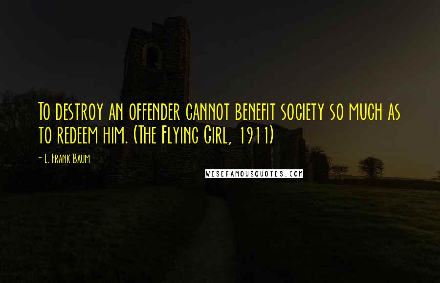 L. Frank Baum Quotes: To destroy an offender cannot benefit society so much as to redeem him. (The Flying Girl, 1911)