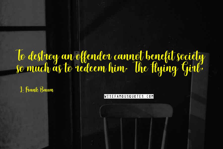 L. Frank Baum Quotes: To destroy an offender cannot benefit society so much as to redeem him. (The Flying Girl, 1911)