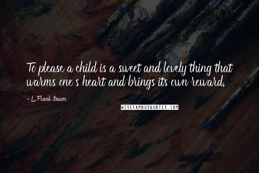 L. Frank Baum Quotes: To please a child is a sweet and lovely thing that warms one's heart and brings its own reward.