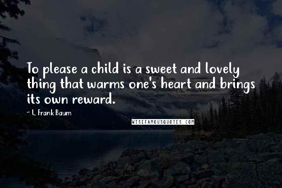 L. Frank Baum Quotes: To please a child is a sweet and lovely thing that warms one's heart and brings its own reward.