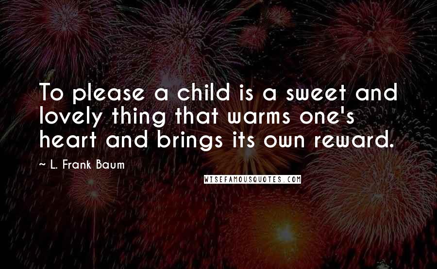 L. Frank Baum Quotes: To please a child is a sweet and lovely thing that warms one's heart and brings its own reward.