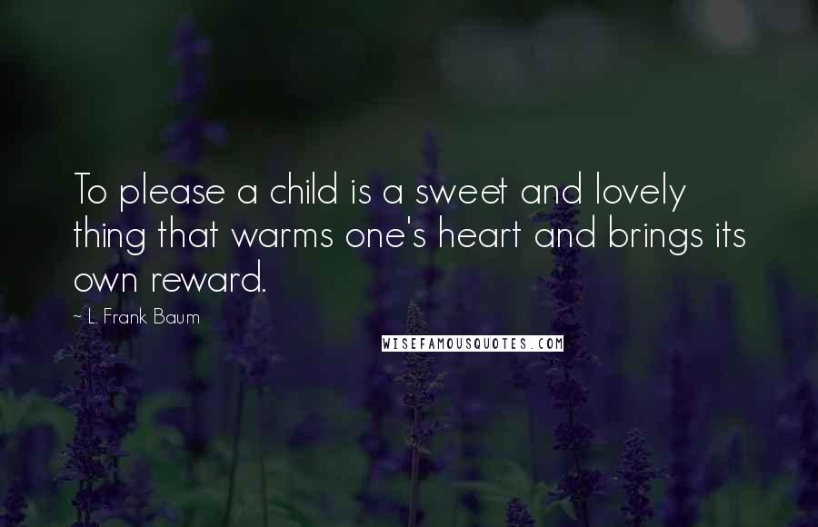 L. Frank Baum Quotes: To please a child is a sweet and lovely thing that warms one's heart and brings its own reward.