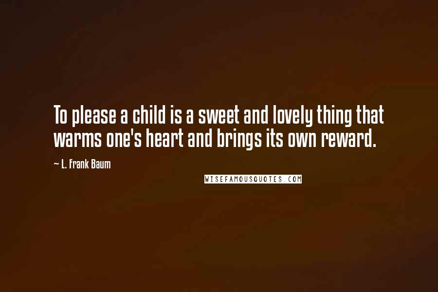 L. Frank Baum Quotes: To please a child is a sweet and lovely thing that warms one's heart and brings its own reward.