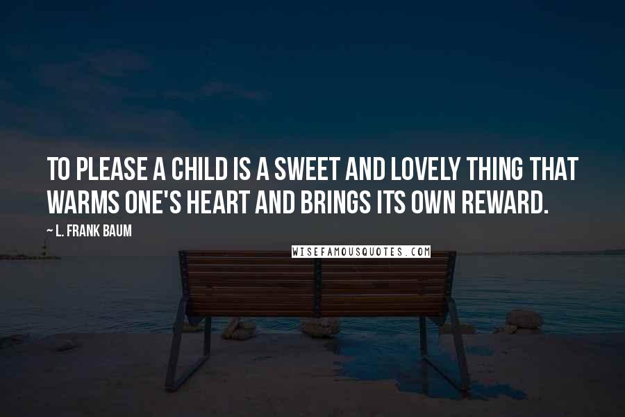 L. Frank Baum Quotes: To please a child is a sweet and lovely thing that warms one's heart and brings its own reward.