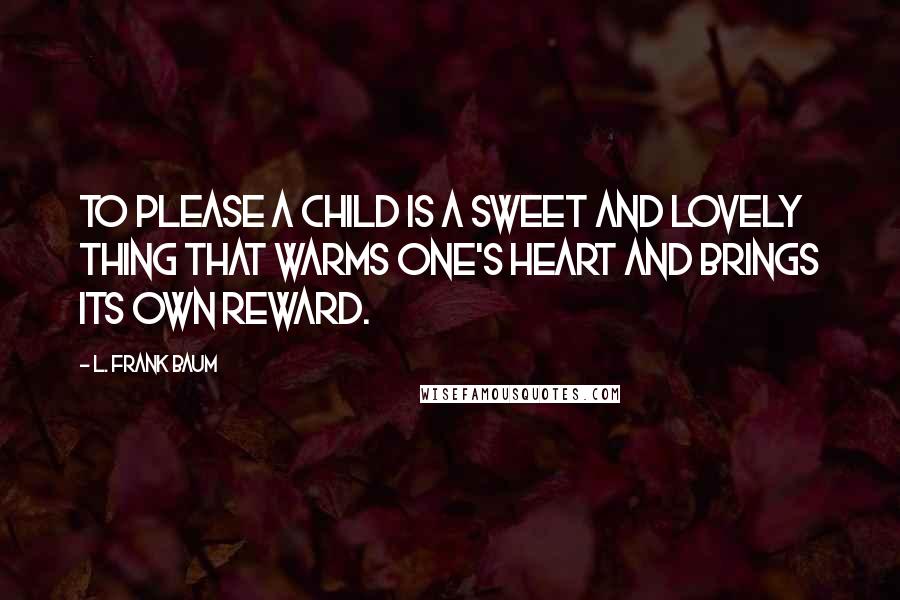 L. Frank Baum Quotes: To please a child is a sweet and lovely thing that warms one's heart and brings its own reward.