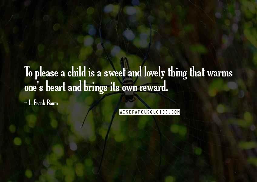 L. Frank Baum Quotes: To please a child is a sweet and lovely thing that warms one's heart and brings its own reward.