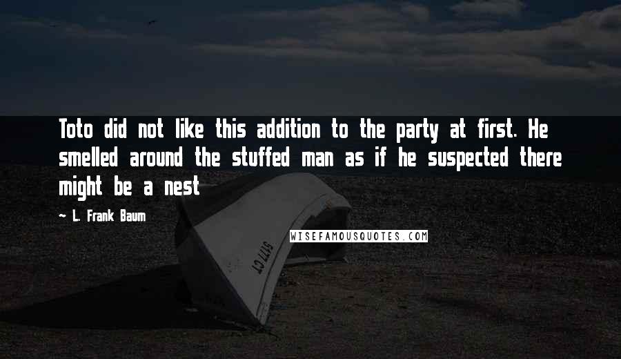 L. Frank Baum Quotes: Toto did not like this addition to the party at first. He smelled around the stuffed man as if he suspected there might be a nest