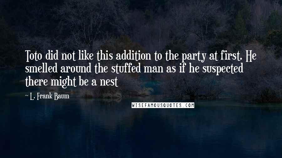 L. Frank Baum Quotes: Toto did not like this addition to the party at first. He smelled around the stuffed man as if he suspected there might be a nest