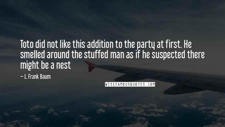 L. Frank Baum Quotes: Toto did not like this addition to the party at first. He smelled around the stuffed man as if he suspected there might be a nest