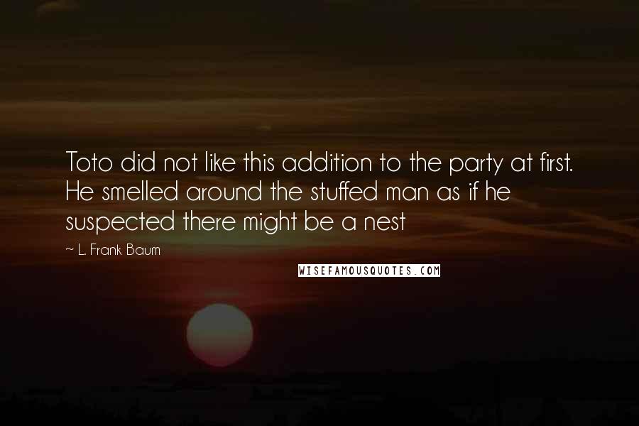 L. Frank Baum Quotes: Toto did not like this addition to the party at first. He smelled around the stuffed man as if he suspected there might be a nest