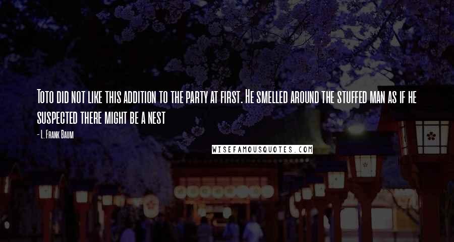 L. Frank Baum Quotes: Toto did not like this addition to the party at first. He smelled around the stuffed man as if he suspected there might be a nest