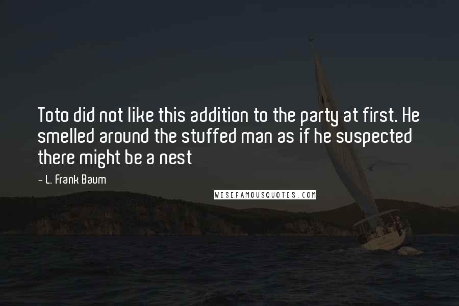 L. Frank Baum Quotes: Toto did not like this addition to the party at first. He smelled around the stuffed man as if he suspected there might be a nest