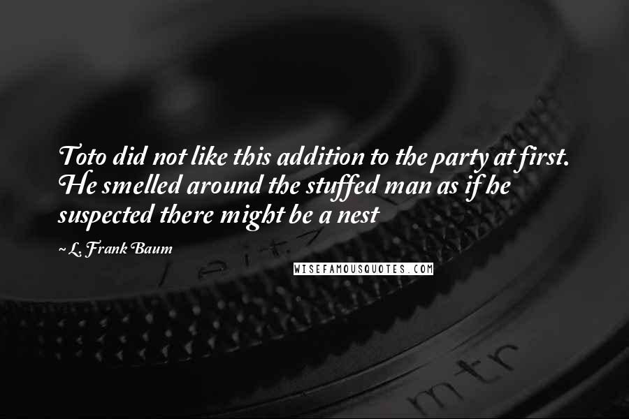 L. Frank Baum Quotes: Toto did not like this addition to the party at first. He smelled around the stuffed man as if he suspected there might be a nest