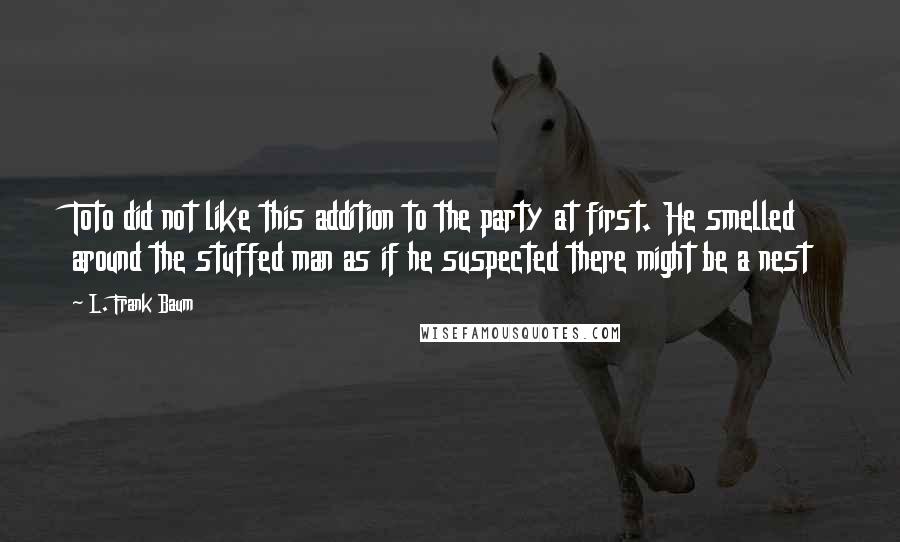 L. Frank Baum Quotes: Toto did not like this addition to the party at first. He smelled around the stuffed man as if he suspected there might be a nest