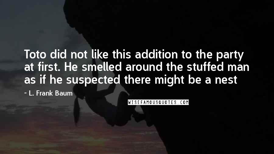 L. Frank Baum Quotes: Toto did not like this addition to the party at first. He smelled around the stuffed man as if he suspected there might be a nest