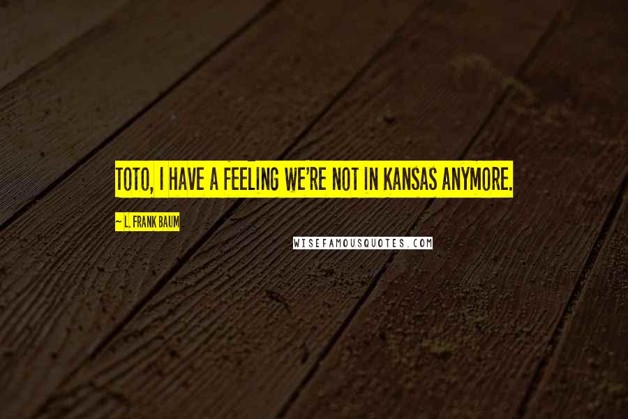 L. Frank Baum Quotes: Toto, I have a feeling we're not in Kansas anymore.