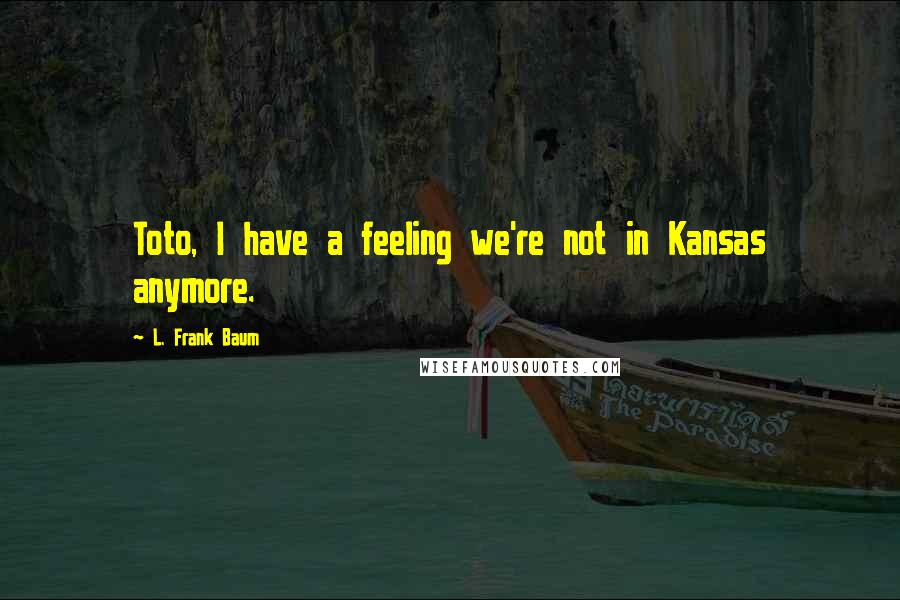 L. Frank Baum Quotes: Toto, I have a feeling we're not in Kansas anymore.