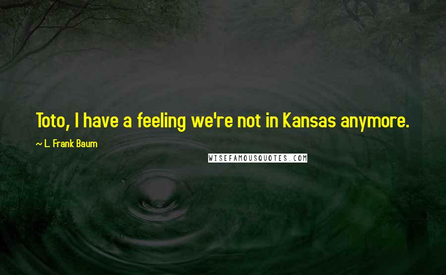 L. Frank Baum Quotes: Toto, I have a feeling we're not in Kansas anymore.