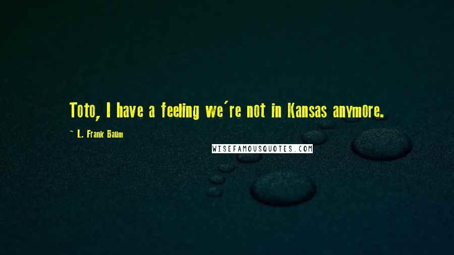 L. Frank Baum Quotes: Toto, I have a feeling we're not in Kansas anymore.