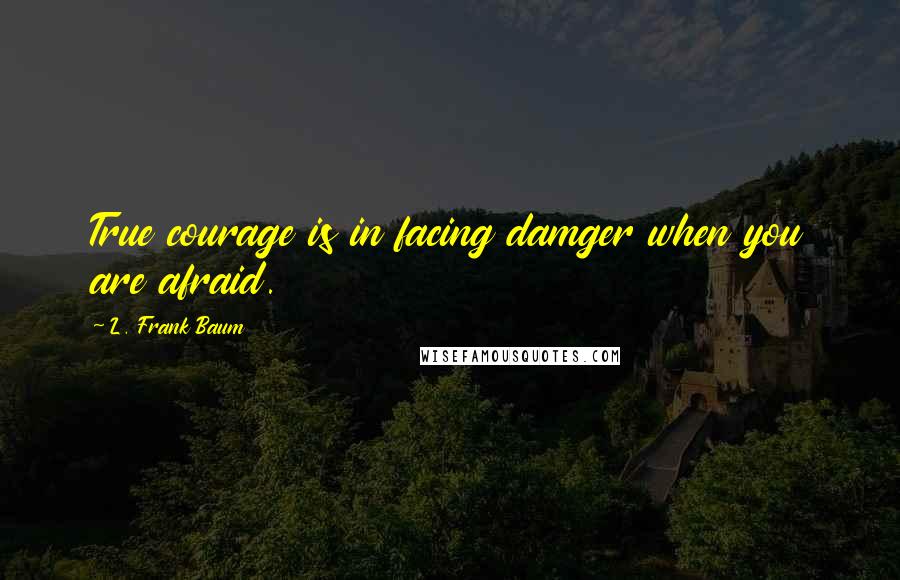 L. Frank Baum Quotes: True courage is in facing damger when you are afraid.