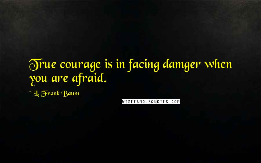 L. Frank Baum Quotes: True courage is in facing damger when you are afraid.