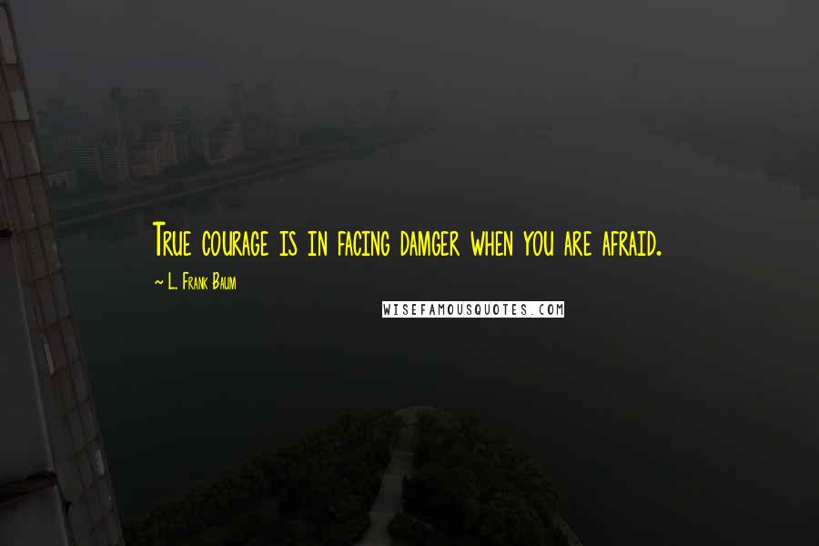 L. Frank Baum Quotes: True courage is in facing damger when you are afraid.