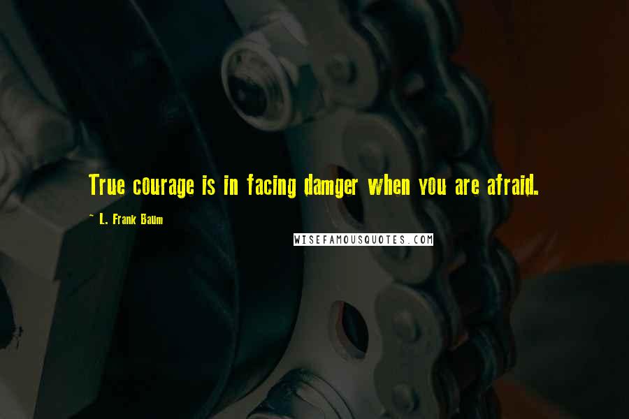 L. Frank Baum Quotes: True courage is in facing damger when you are afraid.