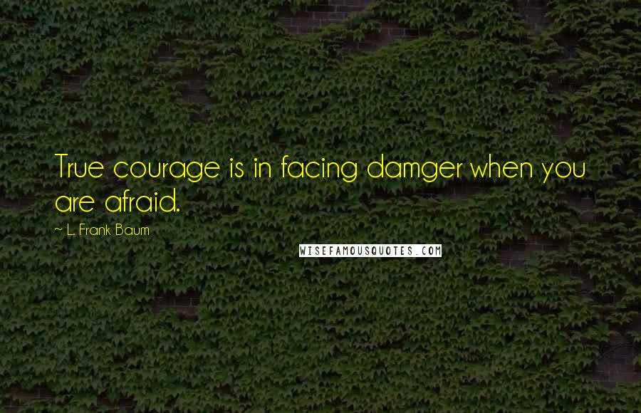 L. Frank Baum Quotes: True courage is in facing damger when you are afraid.
