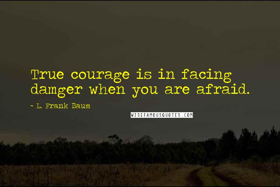 L. Frank Baum Quotes: True courage is in facing damger when you are afraid.