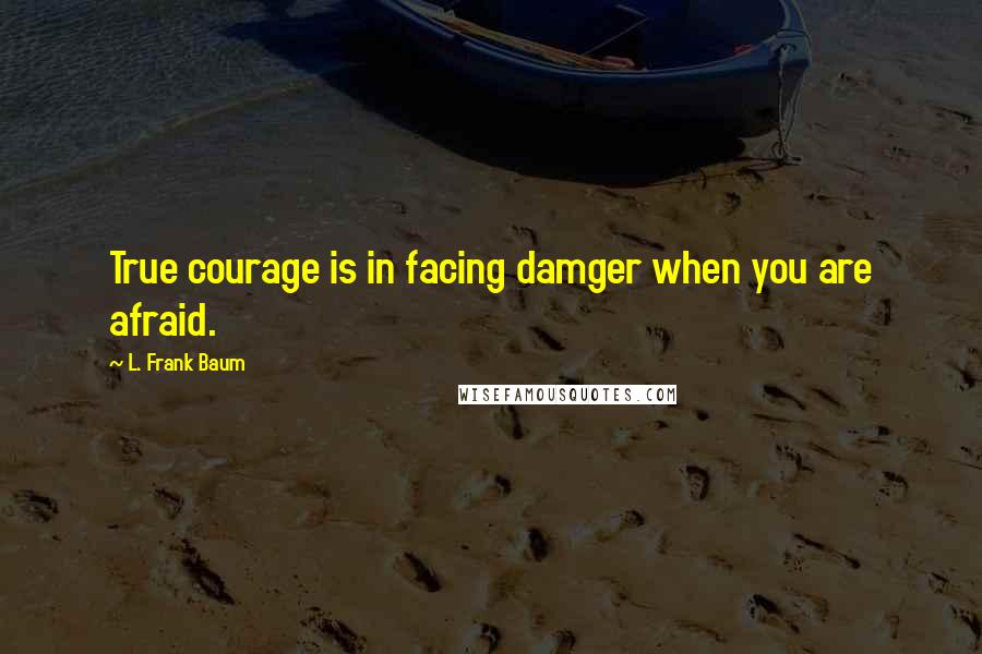 L. Frank Baum Quotes: True courage is in facing damger when you are afraid.