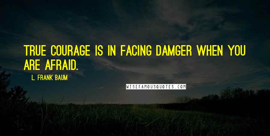 L. Frank Baum Quotes: True courage is in facing damger when you are afraid.