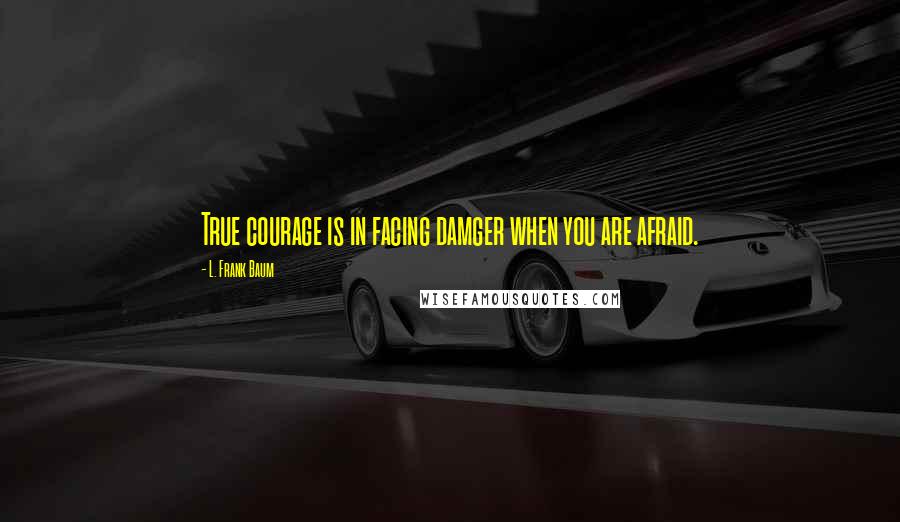 L. Frank Baum Quotes: True courage is in facing damger when you are afraid.