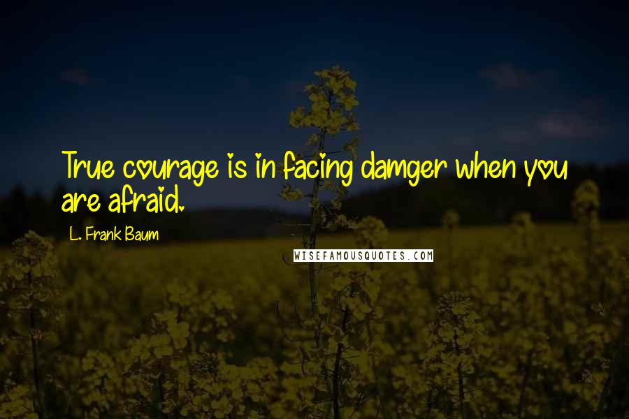 L. Frank Baum Quotes: True courage is in facing damger when you are afraid.