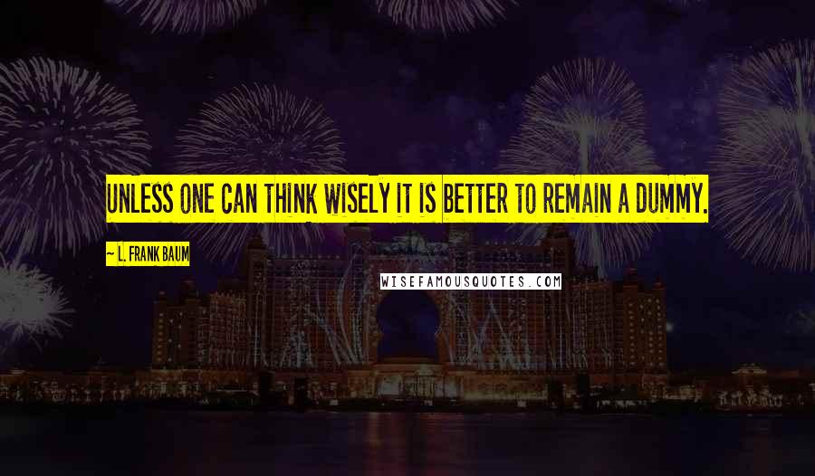 L. Frank Baum Quotes: Unless one can think wisely it is better to remain a dummy.