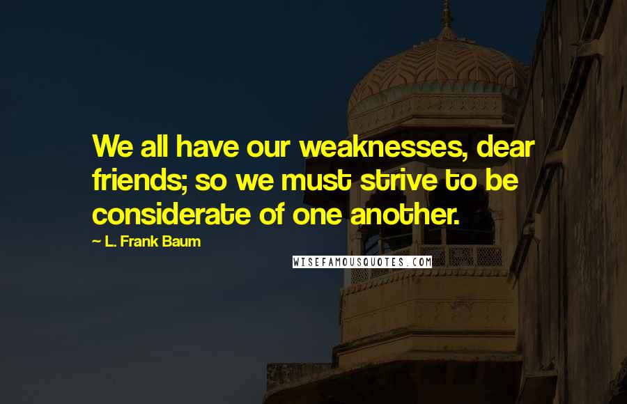 L. Frank Baum Quotes: We all have our weaknesses, dear friends; so we must strive to be considerate of one another.