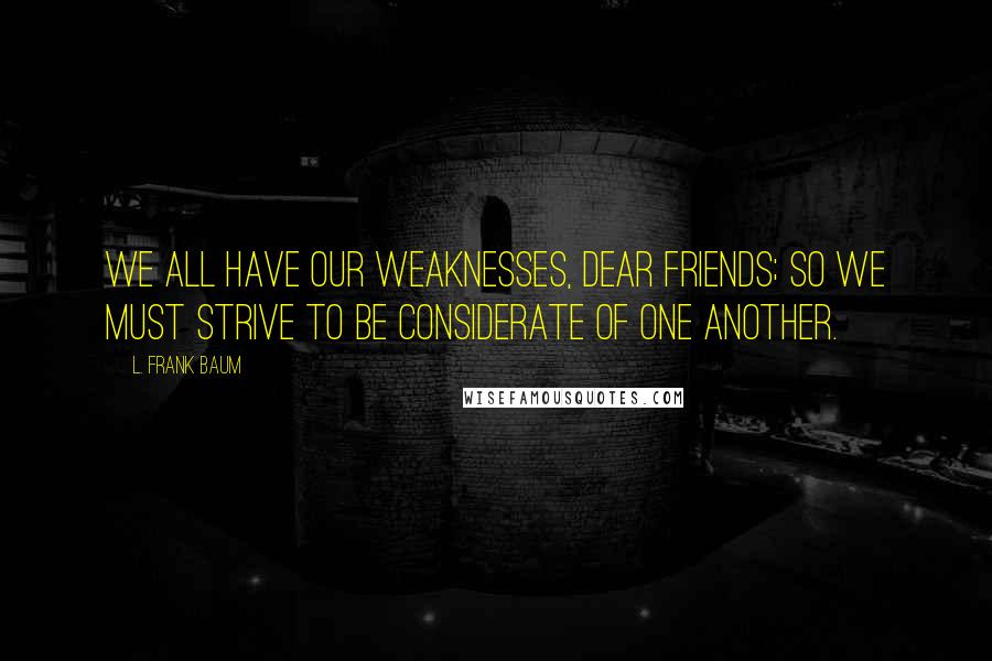 L. Frank Baum Quotes: We all have our weaknesses, dear friends; so we must strive to be considerate of one another.