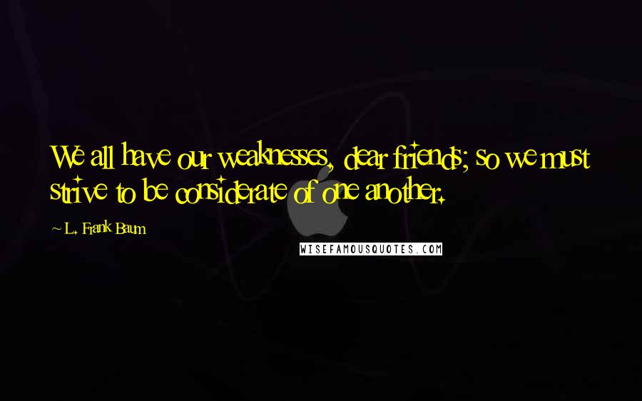 L. Frank Baum Quotes: We all have our weaknesses, dear friends; so we must strive to be considerate of one another.