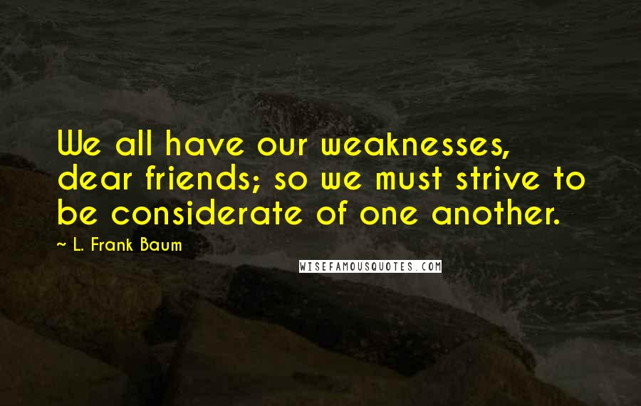 L. Frank Baum Quotes: We all have our weaknesses, dear friends; so we must strive to be considerate of one another.