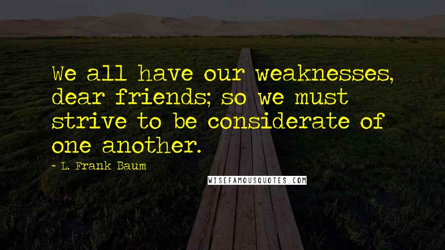 L. Frank Baum Quotes: We all have our weaknesses, dear friends; so we must strive to be considerate of one another.