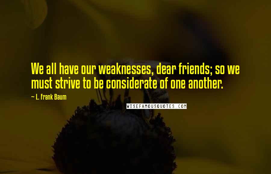 L. Frank Baum Quotes: We all have our weaknesses, dear friends; so we must strive to be considerate of one another.