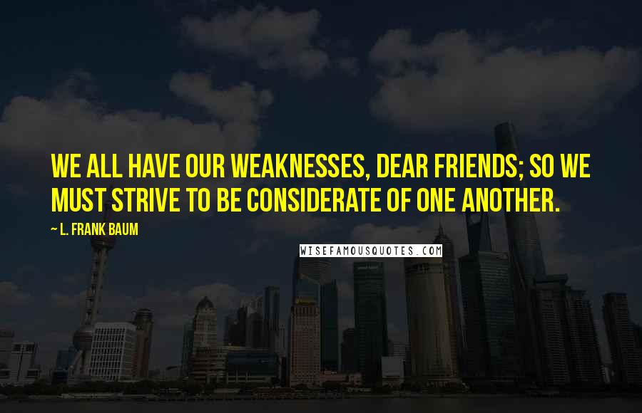L. Frank Baum Quotes: We all have our weaknesses, dear friends; so we must strive to be considerate of one another.