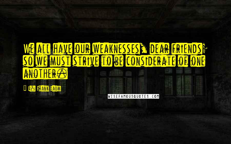 L. Frank Baum Quotes: We all have our weaknesses, dear friends; so we must strive to be considerate of one another.