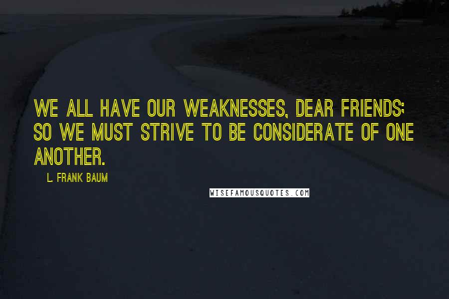 L. Frank Baum Quotes: We all have our weaknesses, dear friends; so we must strive to be considerate of one another.