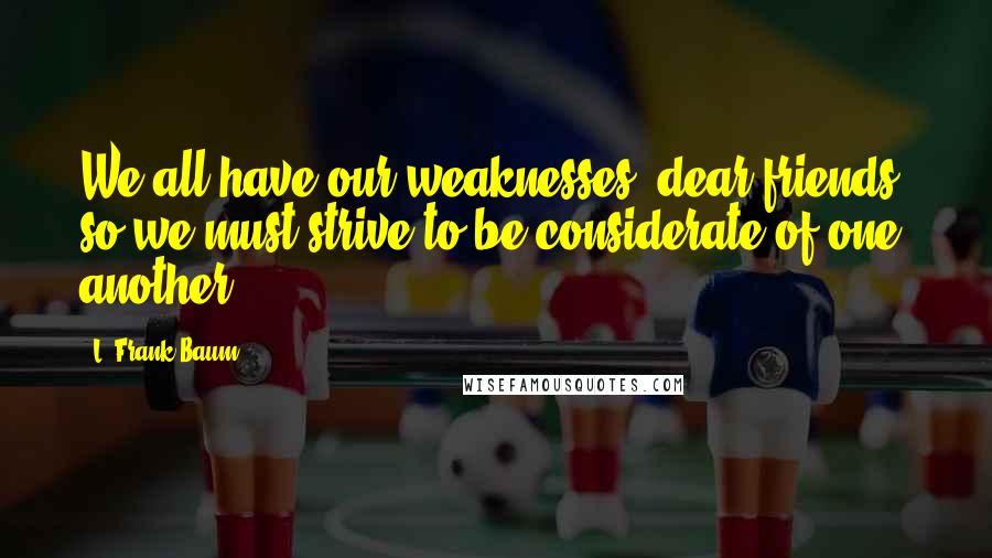 L. Frank Baum Quotes: We all have our weaknesses, dear friends; so we must strive to be considerate of one another.