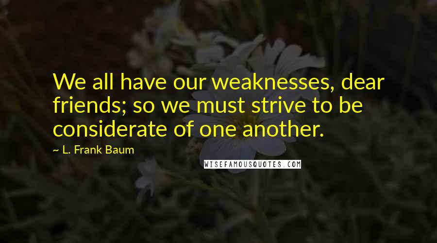 L. Frank Baum Quotes: We all have our weaknesses, dear friends; so we must strive to be considerate of one another.