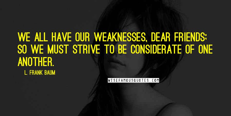 L. Frank Baum Quotes: We all have our weaknesses, dear friends; so we must strive to be considerate of one another.