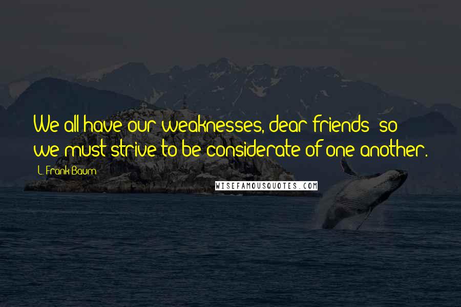 L. Frank Baum Quotes: We all have our weaknesses, dear friends; so we must strive to be considerate of one another.