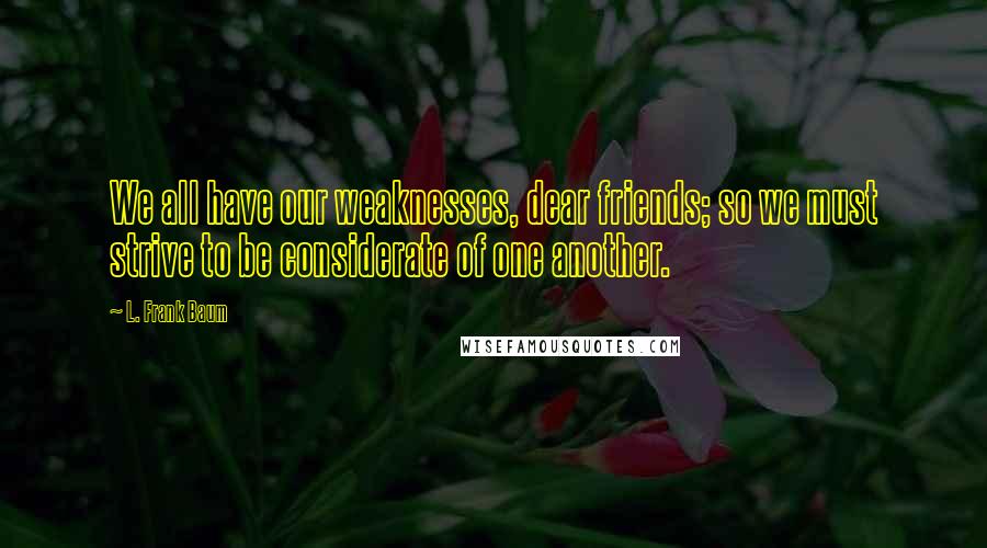 L. Frank Baum Quotes: We all have our weaknesses, dear friends; so we must strive to be considerate of one another.