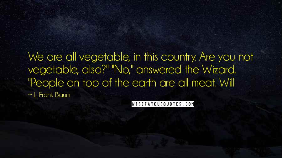 L. Frank Baum Quotes: We are all vegetable, in this country. Are you not vegetable, also?" "No," answered the Wizard. "People on top of the earth are all meat. Will